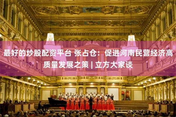 最好的炒股配资平台 张占仓：促进河南民营经济高质量发展之策 | 立方大家谈