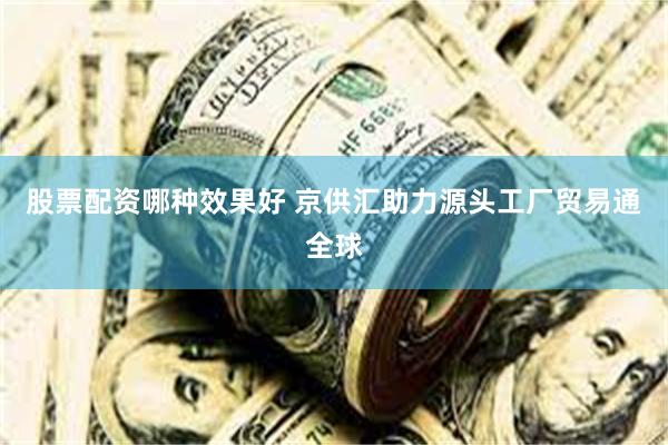 股票配资哪种效果好 京供汇助力源头工厂贸易通全球