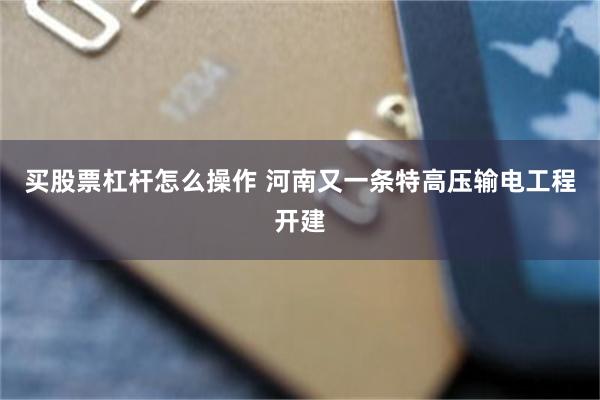 买股票杠杆怎么操作 河南又一条特高压输电工程开建