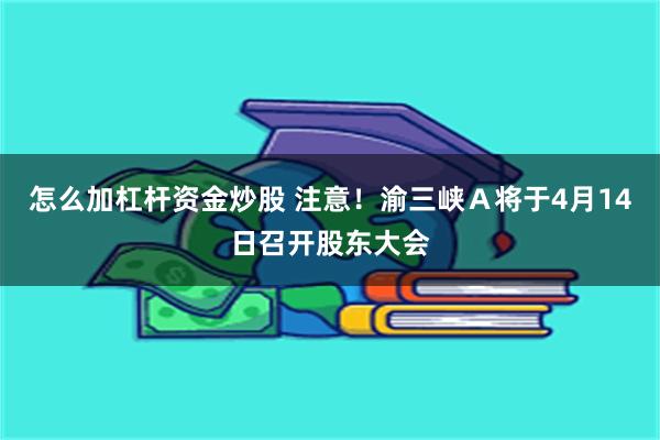 怎么加杠杆资金炒股 注意！渝三峡Ａ将于4月14日召开股东大会