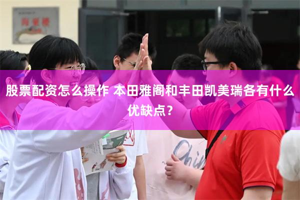 股票配资怎么操作 本田雅阁和丰田凯美瑞各有什么优缺点？