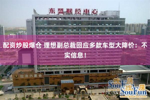 配资炒股爆仓 理想副总裁回应多款车型大降价：不实信息！