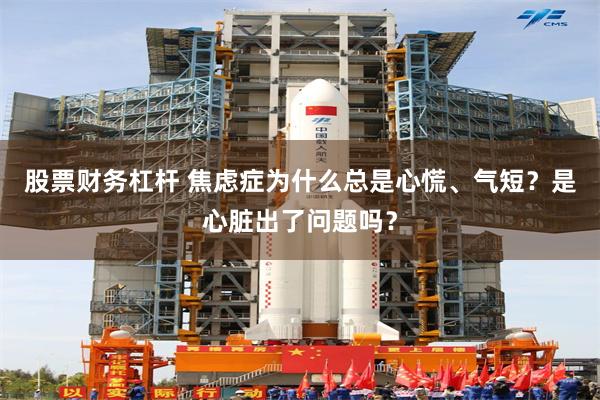 股票财务杠杆 焦虑症为什么总是心慌、气短？是心脏出了问题吗？