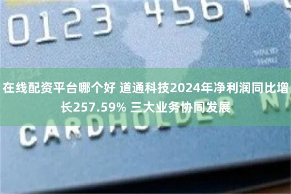 在线配资平台哪个好 道通科技2024年净利润同比增长257.59% 三大业务协同发展
