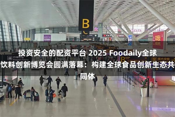 投资安全的配资平台 2025 Foodaily全球食品饮料创新博览会圆满落幕：构建全球食品创新生态共同体