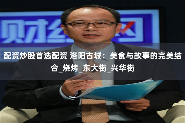 配资炒股首选配资 洛阳古城：美食与故事的完美结合_烧烤_东大街_兴华街