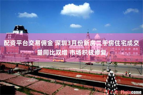 配资平台交易佣金 深圳3月份新房二手房住宅成交量同比双增 市场积极修复