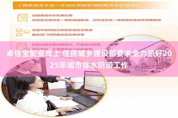 卓信宝配资线上 住房城乡建设部要求全力抓好2025年城市排水防涝工作