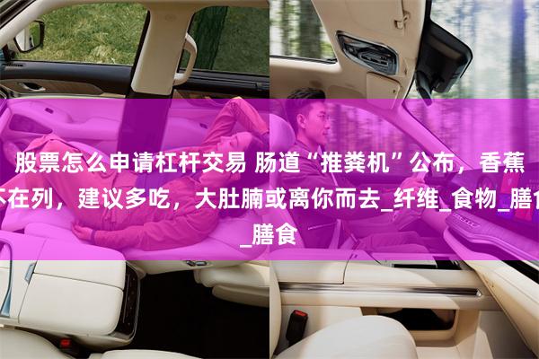 股票怎么申请杠杆交易 肠道“推粪机”公布，香蕉不在列，建议多吃，大肚腩或离你而去_纤维_食物_膳食
