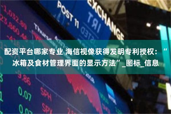 配资平台哪家专业 海信视像获得发明专利授权：“冰箱及食材管理界面的显示方法”_图标_信息