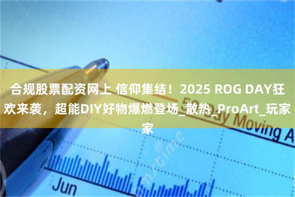 合规股票配资网上 信仰集结！2025 ROG DAY狂欢来袭，超能DIY好物爆燃登场_散热_ProArt_玩家