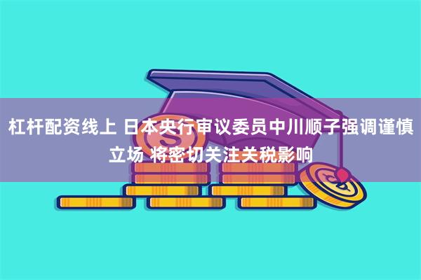 杠杆配资线上 日本央行审议委员中川顺子强调谨慎立场 将密切关注关税影响