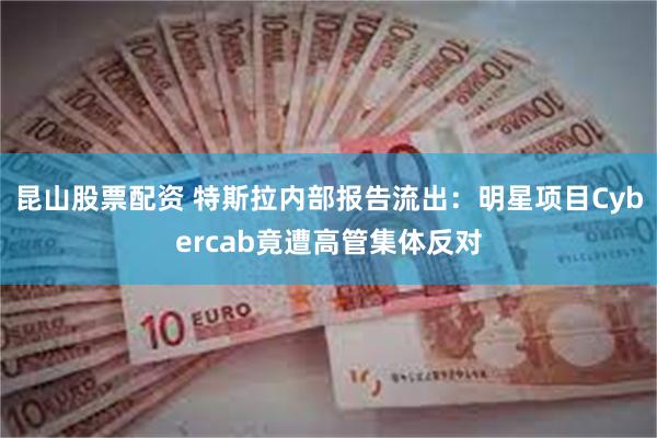 昆山股票配资 特斯拉内部报告流出：明星项目Cybercab竟遭高管集体反对