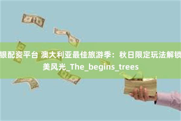 白银配资平台 澳大利亚最佳旅游季：秋日限定玩法解锁醉美风光_The_begins_trees