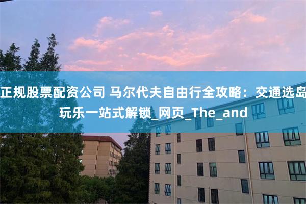 正规股票配资公司 马尔代夫自由行全攻略：交通选岛玩乐一站式解锁_网页_The_and