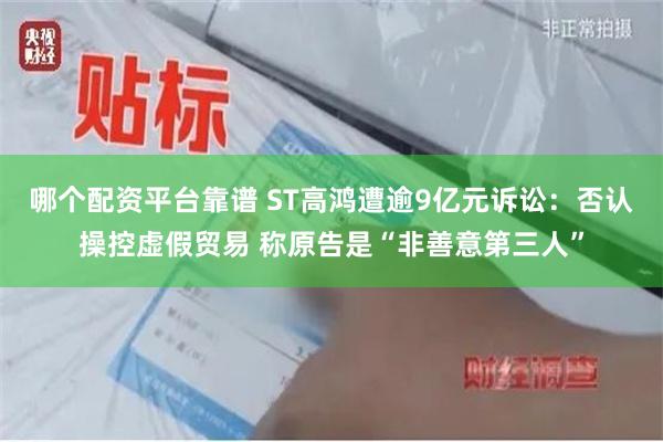 哪个配资平台靠谱 ST高鸿遭逾9亿元诉讼：否认操控虚假贸易 称原告是“非善意第三人”