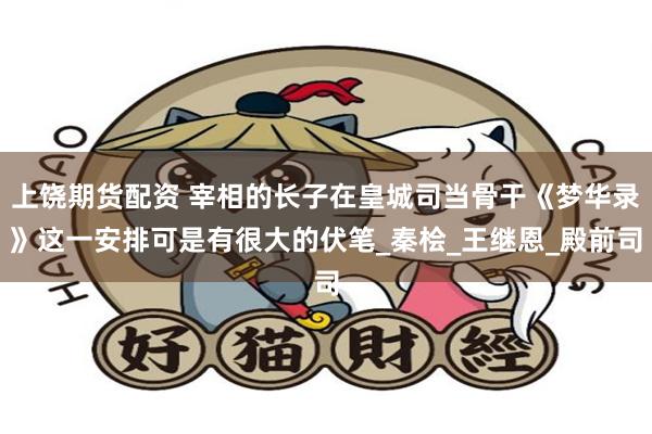 上饶期货配资 宰相的长子在皇城司当骨干《梦华录》这一安排可是有很大的伏笔_秦桧_王继恩_殿前司