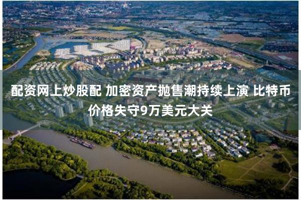 配资网上炒股配 加密资产抛售潮持续上演 比特币价格失守9万美元大关