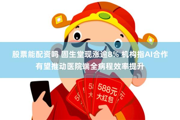 股票能配资吗 固生堂现涨逾8% 机构指AI合作有望推动医院端全病程效率提升