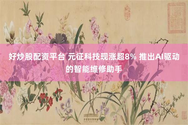 好炒股配资平台 元征科技现涨超8% 推出AI驱动的智能维修助手