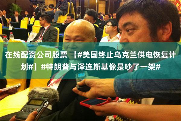 在线配资公司股票 【#美国终止乌克兰供电恢复计划#】#特朗普与泽连斯基像是吵了一架#