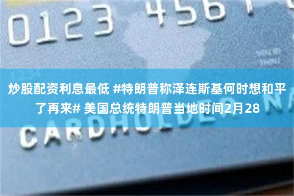 炒股配资利息最低 #特朗普称泽连斯基何时想和平了再来# 美国总统特朗普当地时间2月28