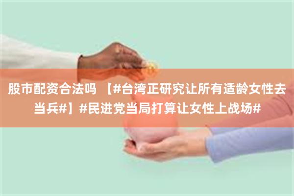 股市配资合法吗 【#台湾正研究让所有适龄女性去当兵#】#民进党当局打算让女性上战场#