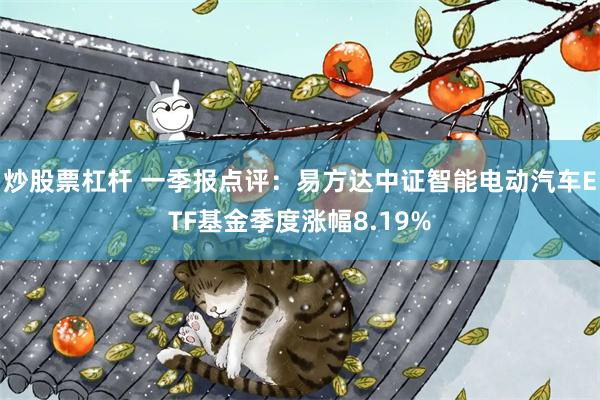 炒股票杠杆 一季报点评：易方达中证智能电动汽车ETF基金季度涨幅8.19%