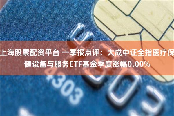 上海股票配资平台 一季报点评：大成中证全指医疗保健设备与服务ETF基金季度涨幅0.00%