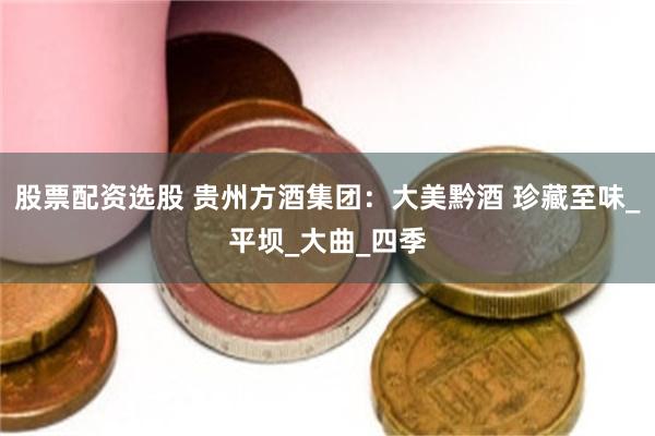 股票配资选股 贵州方酒集团：大美黔酒 珍藏至味_平坝_大曲_四季