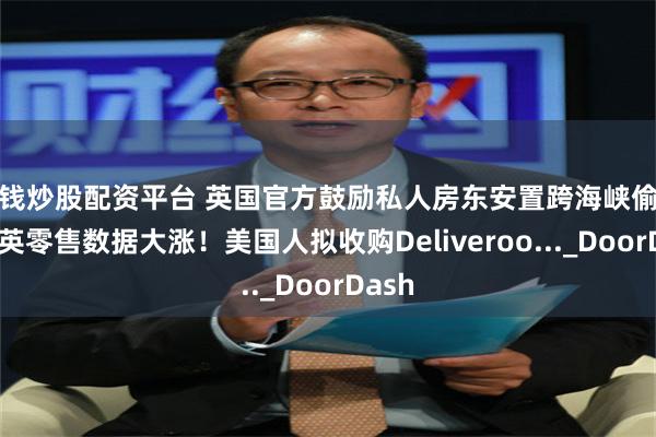 借钱炒股配资平台 英国官方鼓励私人房东安置跨海峡偷渡者！英零售数据大涨！美国人拟收购Deliveroo..._DoorDash