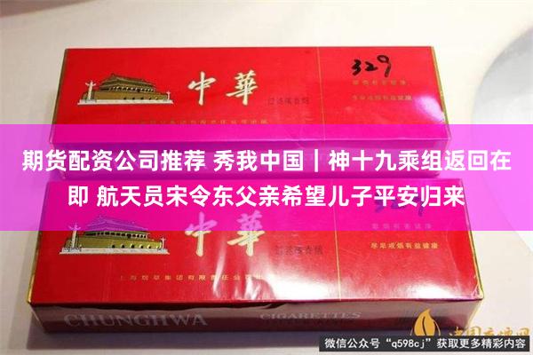 期货配资公司推荐 秀我中国｜神十九乘组返回在即 航天员宋令东父亲希望儿子平安归来
