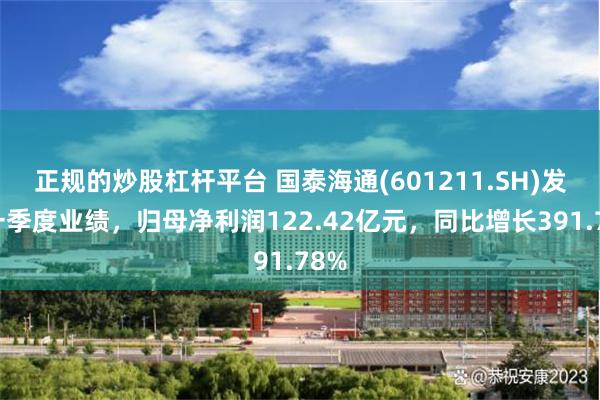 正规的炒股杠杆平台 国泰海通(601211.SH)发布一季度业绩，归母净利润122.42亿元，同比增长391.78%
