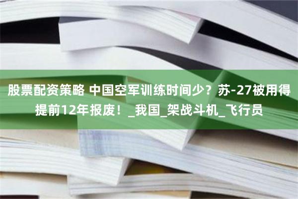 股票配资策略 中国空军训练时间少？苏-27被用得提前12年报废！_我国_架战斗机_飞行员