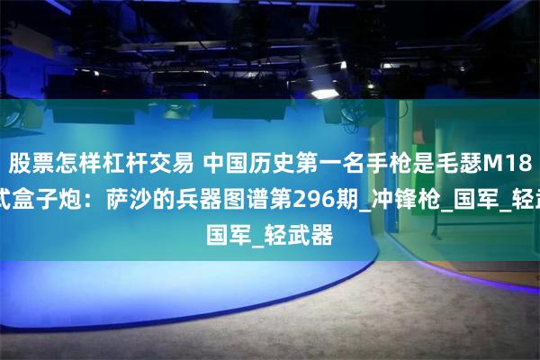 股票怎样杠杆交易 中国历史第一名手枪是毛瑟M1896式盒子炮：萨沙的兵器图谱第296期_冲锋枪_国军_轻武器