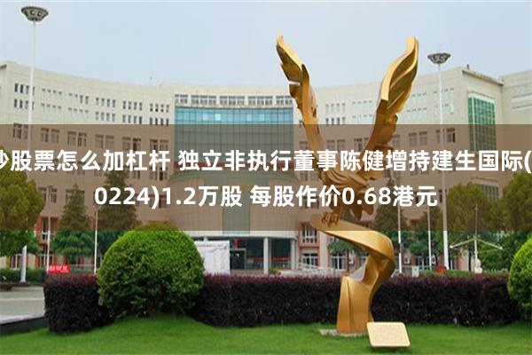炒股票怎么加杠杆 独立非执行董事陈健增持建生国际(00224)1.2万股 每股作价0.68港元