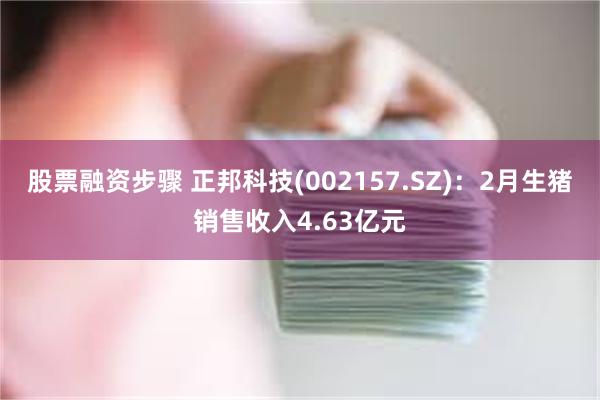 股票融资步骤 正邦科技(002157.SZ)：2月生猪销售收入4.63亿元