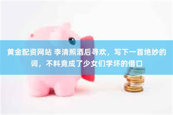 黄金配资网站 李清照酒后寻欢，写下一首绝妙的词，不料竟成了少女们学坏的借口