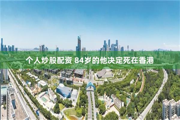 个人炒股配资 84岁的他决定死在香港