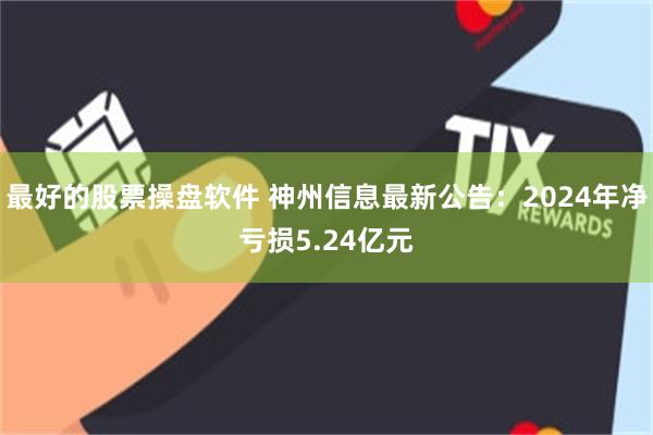 最好的股票操盘软件 神州信息最新公告：2024年净亏损5.24亿元