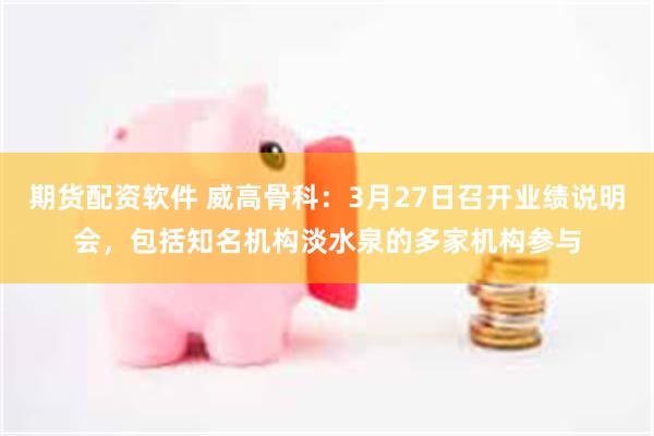 期货配资软件 威高骨科：3月27日召开业绩说明会，包括知名机构淡水泉的多家机构参与