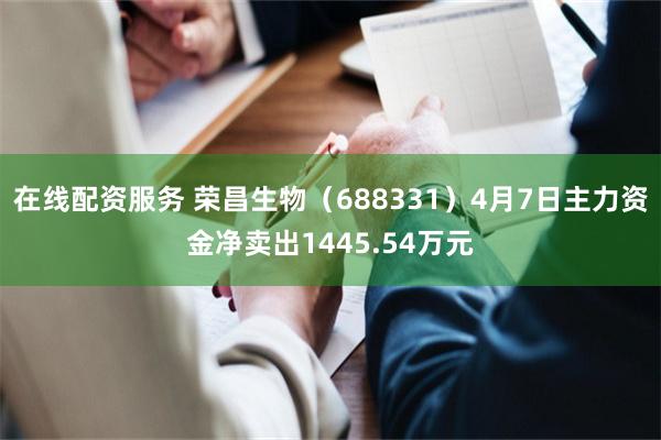 在线配资服务 荣昌生物（688331）4月7日主力资金净卖出1445.54万元