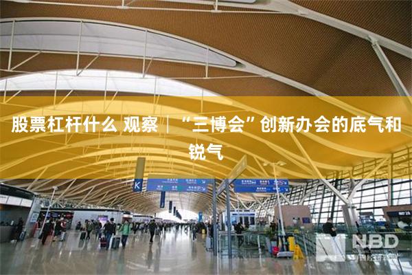 股票杠杆什么 观察│“三博会”创新办会的底气和锐气
