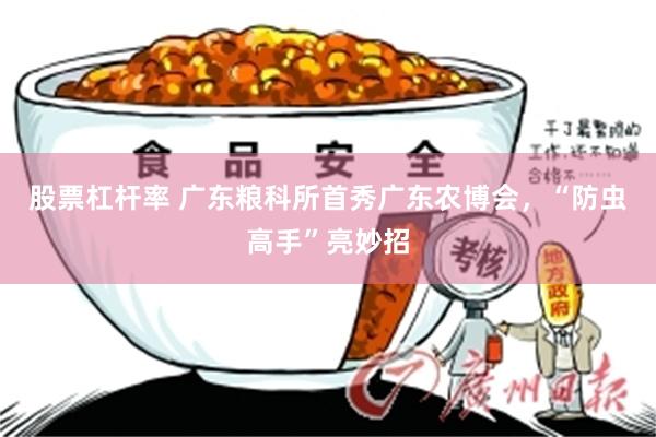 股票杠杆率 广东粮科所首秀广东农博会，“防虫高手”亮妙招