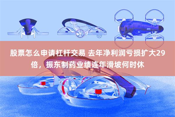 股票怎么申请杠杆交易 去年净利润亏损扩大29倍，振东制药业绩连年滑坡何时休