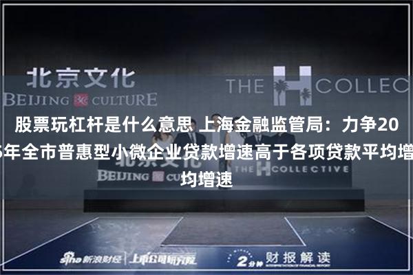 股票玩杠杆是什么意思 上海金融监管局：力争2025年全市普惠型小微企业贷款增速高于各项贷款平均增速