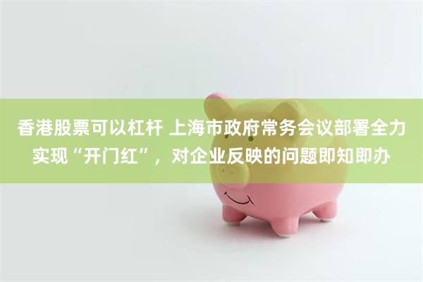 香港股票可以杠杆 上海市政府常务会议部署全力实现“开门红”，对企业反映的问题即知即办