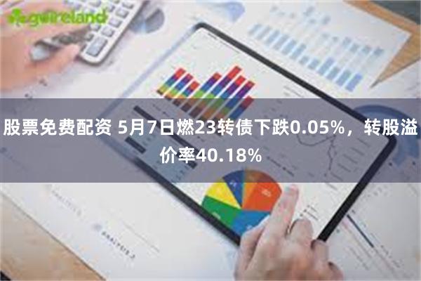 股票免费配资 5月7日燃23转债下跌0.05%，转股溢价率40.18%