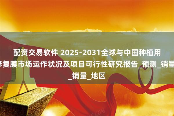 配资交易软件 2025-2031全球与中国种植用口腔修复膜市场运作状况及项目可行性研究报告_预测_销量_地区