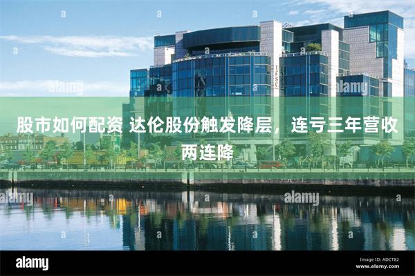 股市如何配资 达伦股份触发降层，连亏三年营收两连降